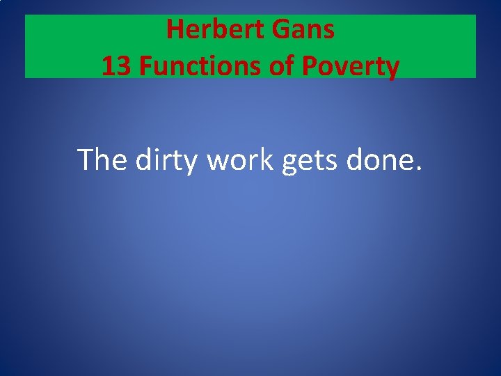 Herbert Gans 13 Functions of Poverty The dirty work gets done. 