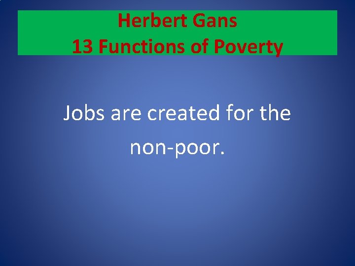 Herbert Gans 13 Functions of Poverty Jobs are created for the non-poor. 