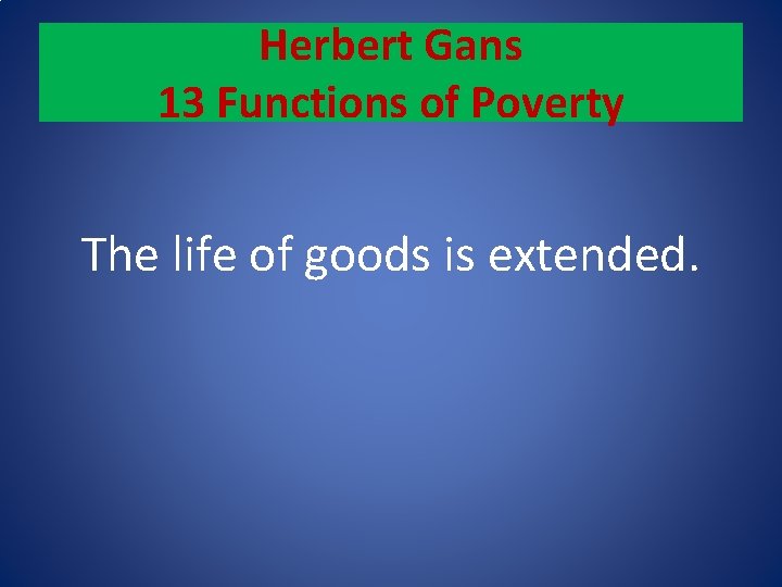 Herbert Gans 13 Functions of Poverty The life of goods is extended. 