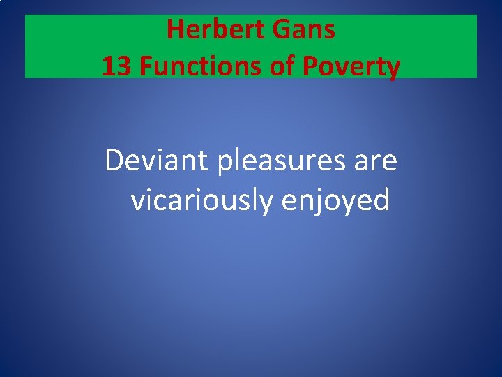 Herbert Gans 13 Functions of Poverty Deviant pleasures are vicariously enjoyed 