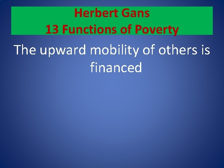 Herbert Gans 13 Functions of Poverty The upward mobility of others is financed 