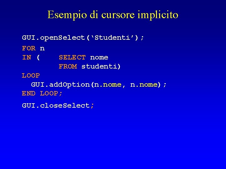 Esempio di cursore implicito GUI. open. Select(‘Studenti’); FOR n IN ( SELECT nome FROM