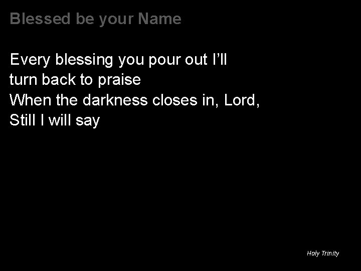 Blessed be your Name Every blessing you pour out I’ll turn back to praise