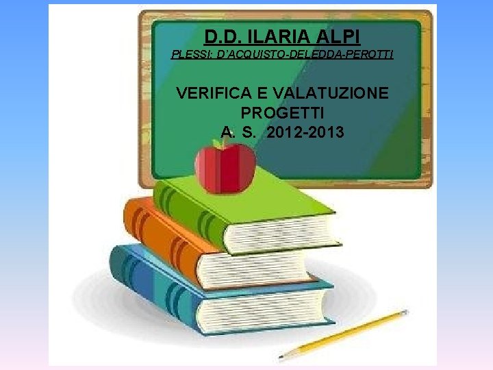 D. D. ILARIA ALPI PLESSI: D’ACQUISTO-DELEDDA-PEROTTI VERIFICA E VALATUZIONE PROGETTI A. S. 2012 -2013