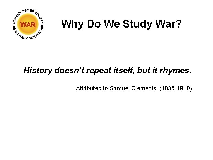 Why Do We Study War? History doesn’t repeat itself, but it rhymes. Attributed to Why Do We Study War? History doesn’t repeat itself, but it rhymes. Attributed to