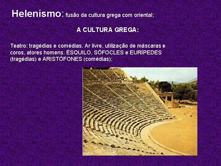 Helenismo: fusão da cultura grega com oriental; A CULTURA GREGA: Teatro: tragédias e comédias.