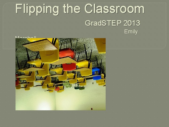 Flipping the Classroom Grad. STEP 2013 Emily Marshall 