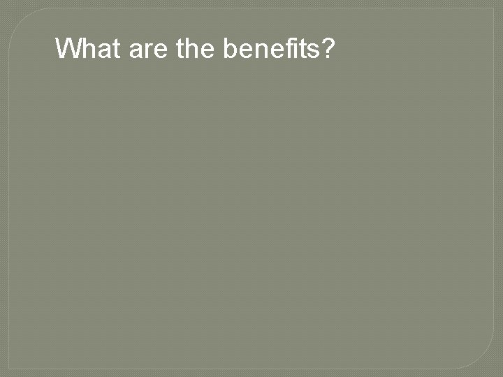 What are the benefits? 