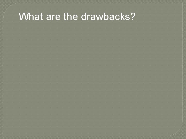 What are the drawbacks? 