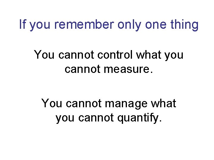 If you remember only one thing You cannot control what you cannot measure. You