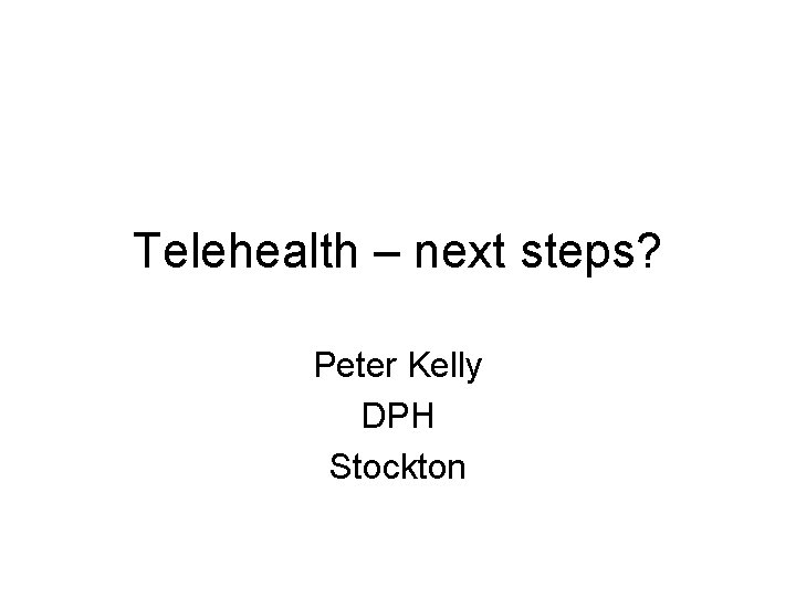 Telehealth – next steps? Peter Kelly DPH Stockton 