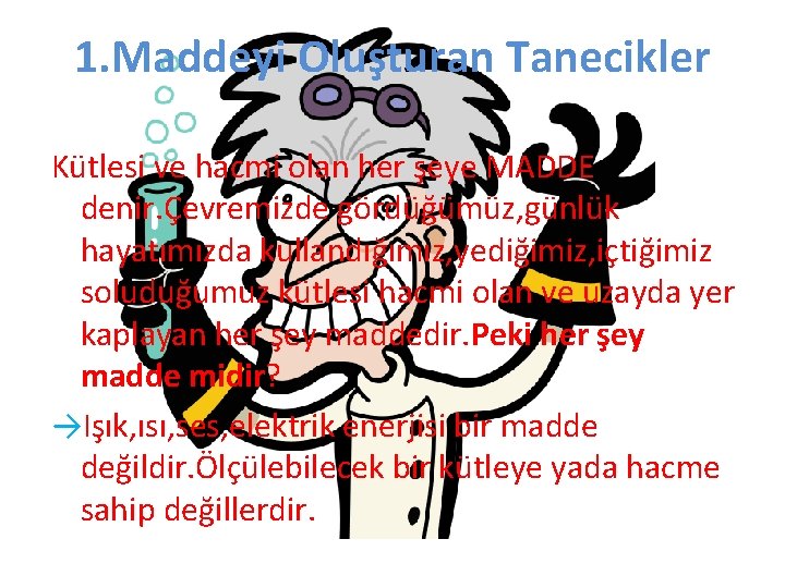 1. Maddeyi Oluşturan Tanecikler Kütlesi ve hacmi olan her şeye MADDE denir. Çevremizde gördüğümüz,