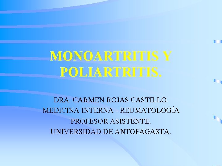 MONOARTRITIS Y POLIARTRITIS. DRA. CARMEN ROJAS CASTILLO. MEDICINA INTERNA - REUMATOLOGÍA PROFESOR ASISTENTE. UNIVERSIDAD