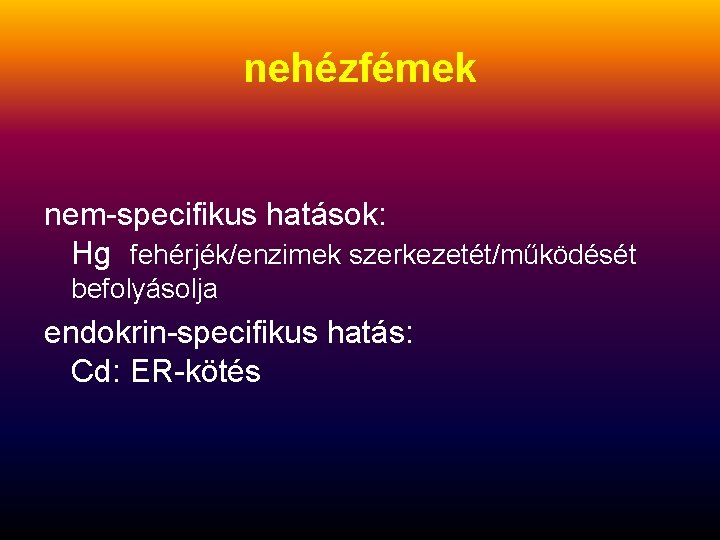 nehézfémek nem-specifikus hatások: Hg fehérjék/enzimek szerkezetét/működését befolyásolja endokrin-specifikus hatás: Cd: ER-kötés 