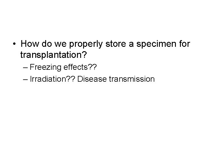  • How do we properly store a specimen for transplantation? – Freezing effects?