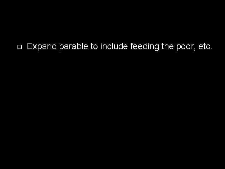  Expand parable to include feeding the poor, etc. 