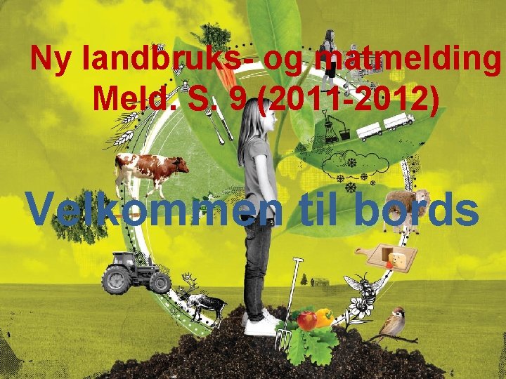 Ny landbruks- og matmelding Meld. S. 9 (2011 -2012) Velkommen til bords 