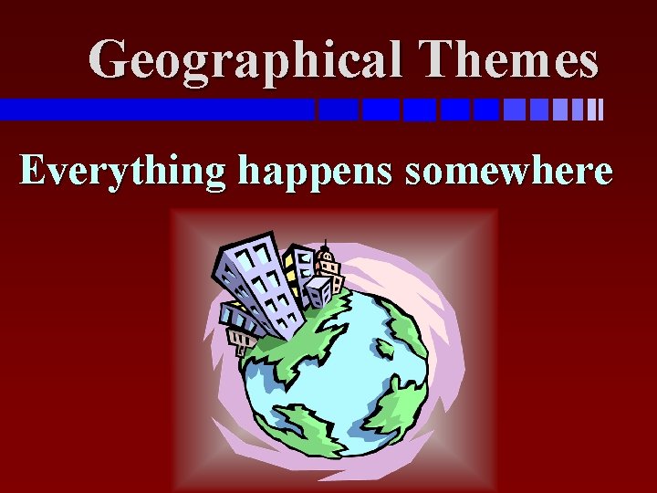 Geographical Themes Everything happens somewhere 