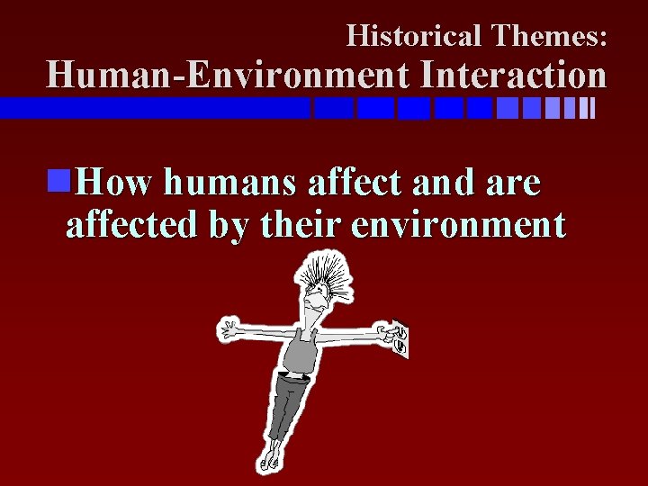 Historical Themes: Human-Environment Interaction How humans affect and are affected by their environment 