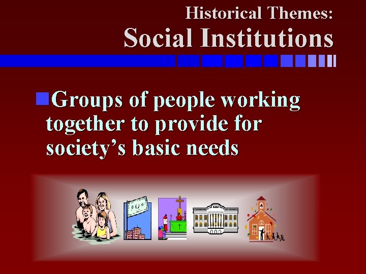 Historical Themes: Social Institutions Groups of people working together to provide for society’s basic