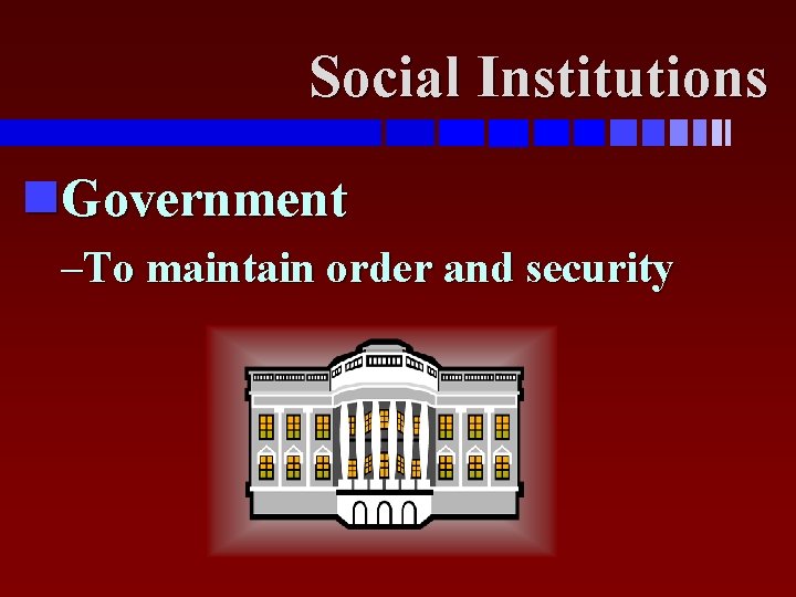 Social Institutions Government –To maintain order and security 