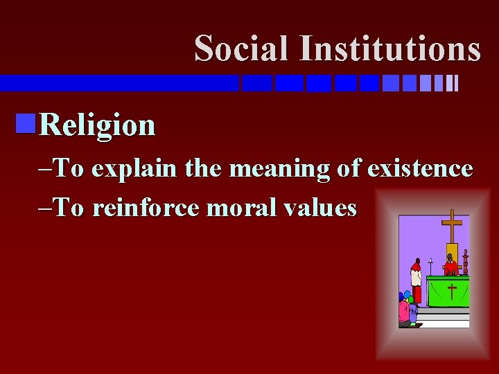 Social Institutions Religion –To explain the meaning of existence –To reinforce moral values 