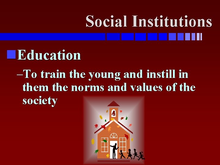 Social Institutions Education –To train the young and instill in them the norms and