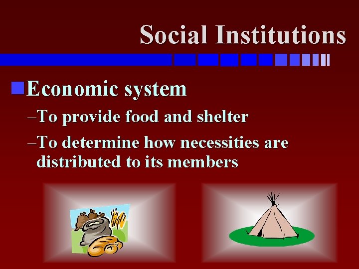 Social Institutions Economic system –To provide food and shelter –To determine how necessities are