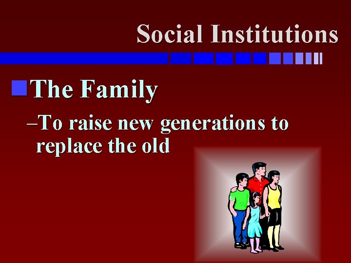 Social Institutions The Family –To raise new generations to replace the old 