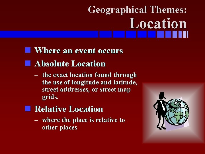 Geographical Themes: Location Where an event occurs Absolute Location – the exact location found