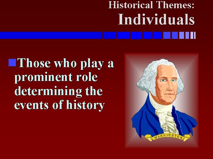 Historical Themes: Individuals Those who play a prominent role determining the events of history