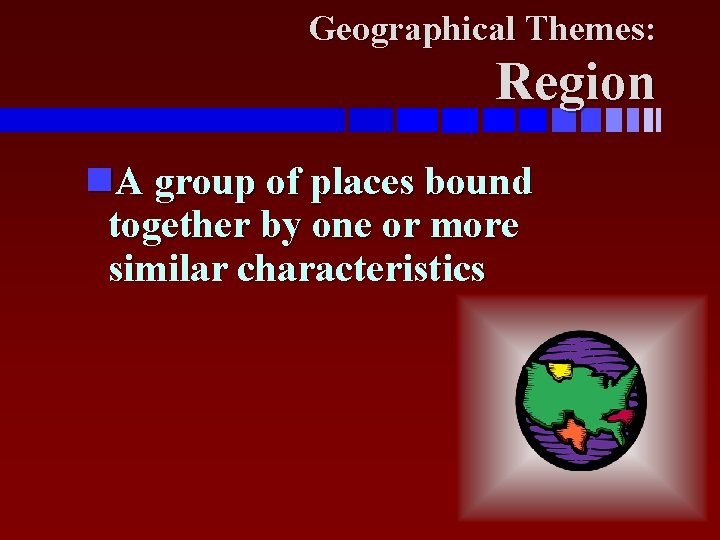 Geographical Themes: Region A group of places bound together by one or more similar