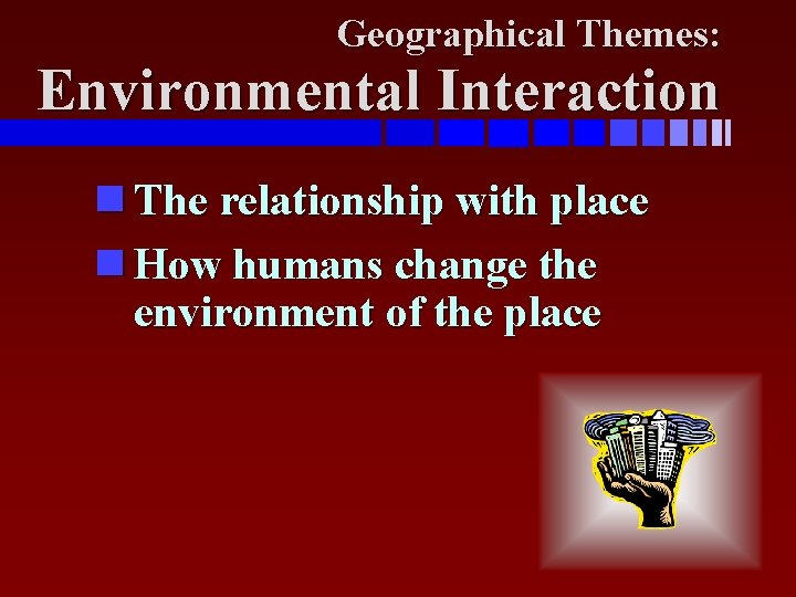 Geographical Themes: Environmental Interaction The relationship with place How humans change the environment of