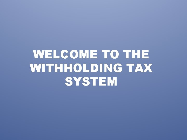 WELCOME TO THE WITHHOLDING TAX SYSTEM 