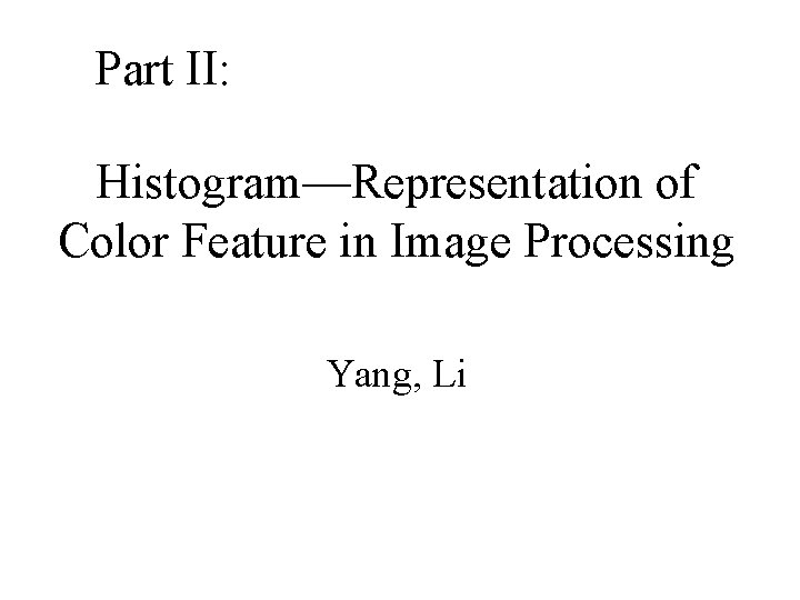 Part II: Histogram—Representation of Color Feature in Image Processing Yang, Li Part II: Histogram—Representation of Color Feature in Image Processing Yang, Li