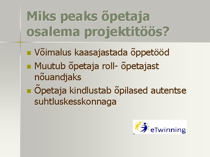 Miks peaks õpetaja osalema projektitöös? Võimalus kaasajastada õppetööd n Muutub õpetaja roll- õpetajast nõuandjaks