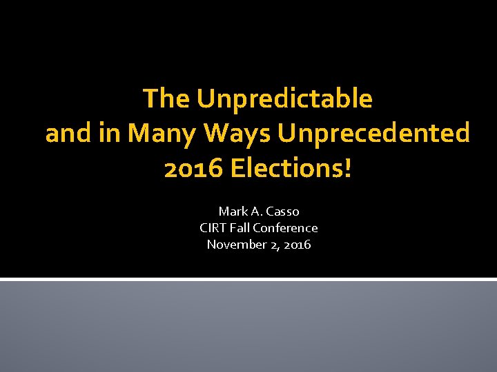 The Unpredictable and in Many Ways Unprecedented 2016 Elections! Mark A. Casso CIRT Fall