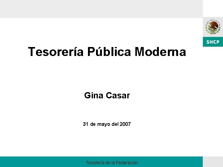 Tesorería Pública Moderna Gina Casar 31 de mayo del 2007 Tesorería de la Federación