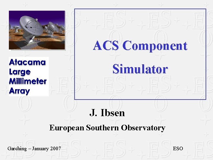 ACS Component Simulator J. Ibsen European Southern Observatory Garching – January 2007 ESO 