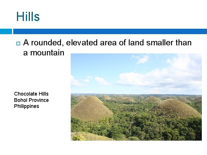 Hills A rounded, elevated area of land smaller than a mountain Chocolate Hills Bohol