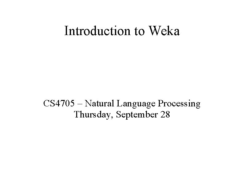 Introduction to Weka CS 4705 – Natural Language Processing Thursday, September 28 