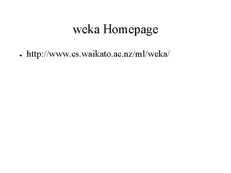 weka Homepage ● http: //www. cs. waikato. ac. nz/ml/weka/ 