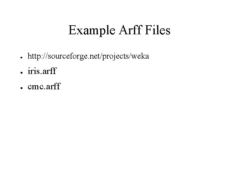 Example Arff Files ● http: //sourceforge. net/projects/weka ● iris. arff ● cmc. arff 