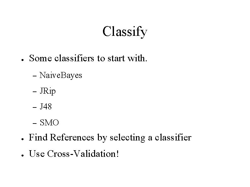 Classify ● Some classifiers to start with. – Naive. Bayes – JRip – J