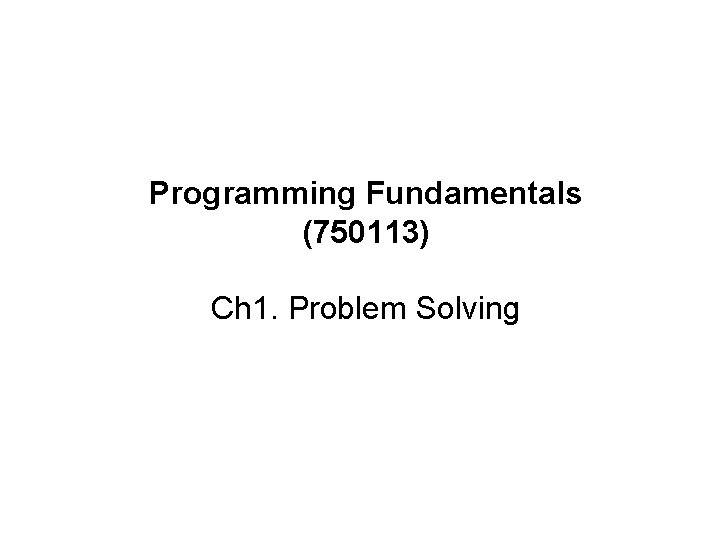Programming Fundamentals (750113) Ch 1. Problem Solving Programming Fundamentals --> Ch 1. Problem solving
