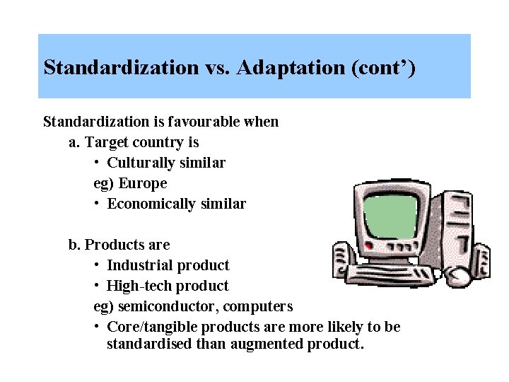 Standardization vs. Adaptation (cont’) Standardization is favourable when a. Target country is • Culturally