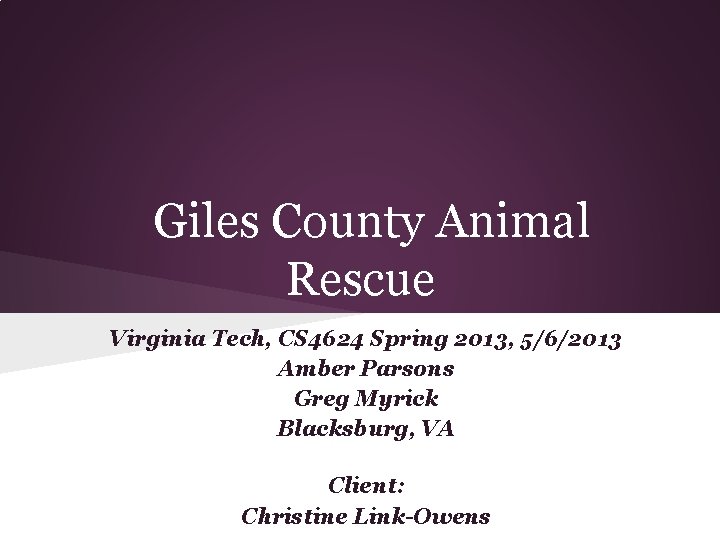 Giles County Animal Rescue Virginia Tech, CS 4624 Spring 2013, 5/6/2013 Amber Parsons Greg Giles County Animal Rescue Virginia Tech, CS 4624 Spring 2013, 5/6/2013 Amber Parsons Greg