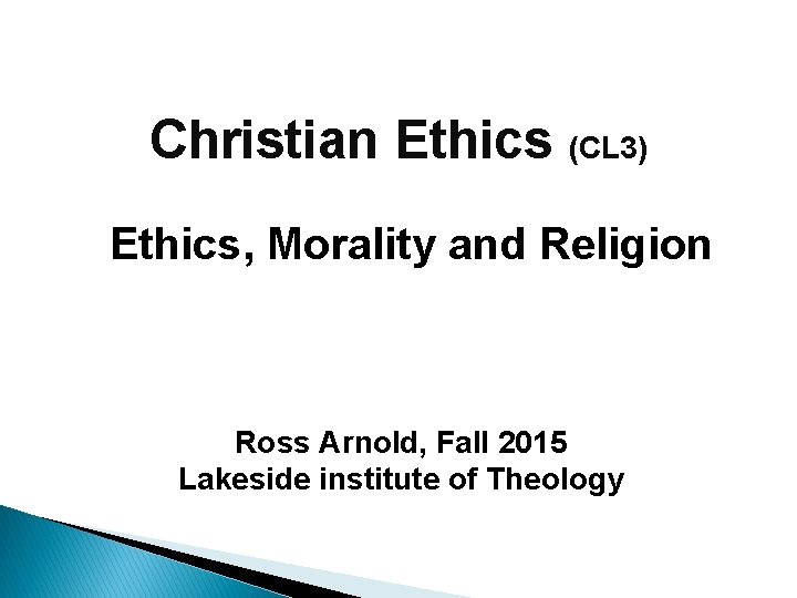 Christian Ethics (CL 3) Ethics, Morality and Religion Ross Arnold, Fall 2015 Lakeside institute
