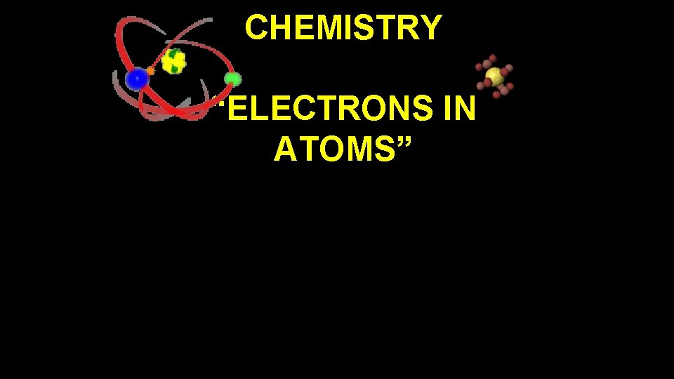 CHEMISTRY “ELECTRONS IN ATOMS” 