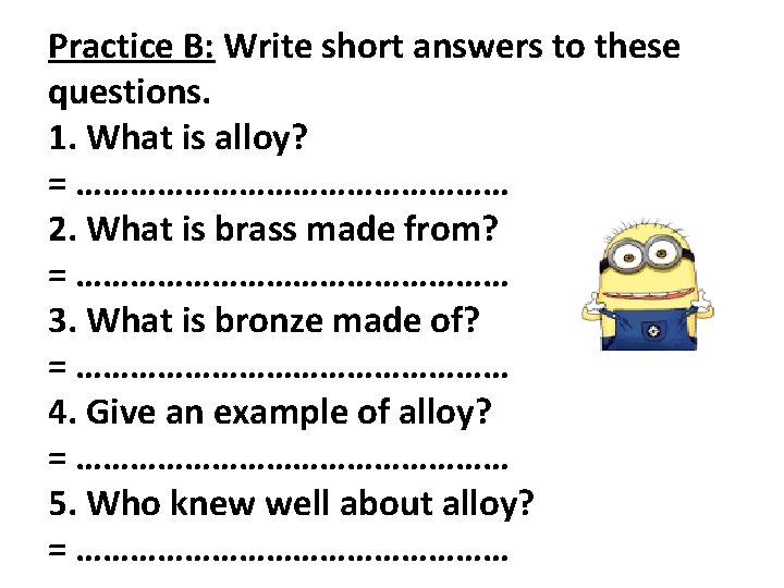 Practice B: Write short answers to these questions. 1. What is alloy? = ……………………